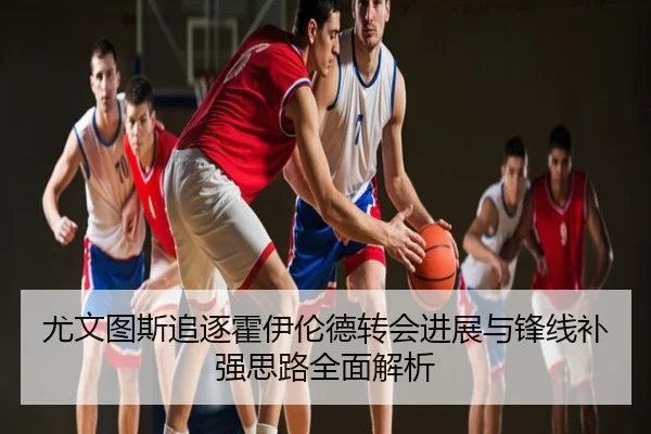 尤文图斯追逐霍伊伦德转会进展与锋线补强思路全面解析