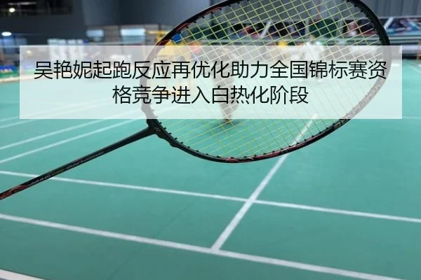 吴艳妮起跑反应再优化助力全国锦标赛资格竞争进入白热化阶段
