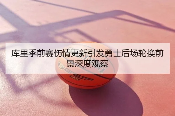 库里季前赛伤情更新引发勇士后场轮换前景深度观察