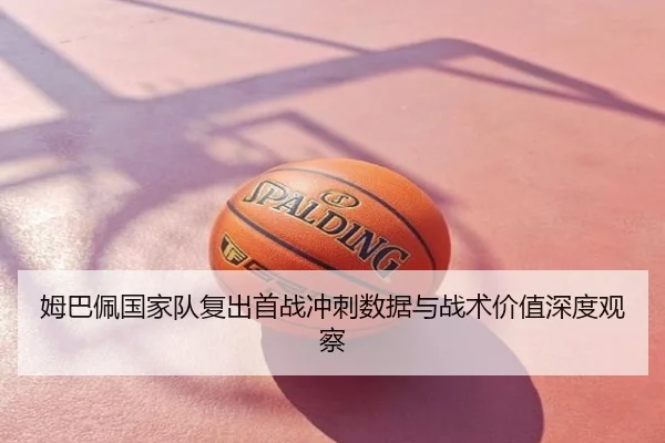 姆巴佩国家队复出首战冲刺数据与战术价值深度观察